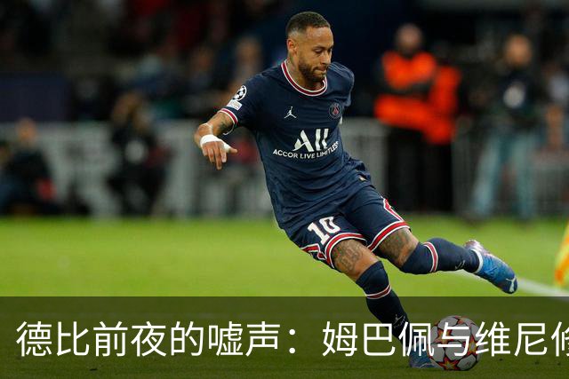 德比前夜的嘘声：姆巴佩与维尼修斯遭遇围攻